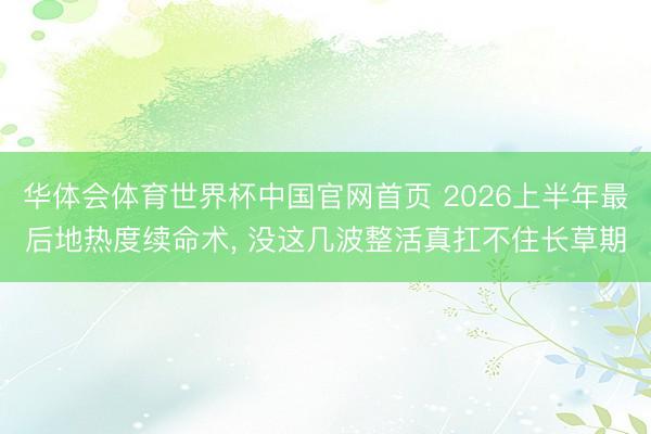 华体会体育世界杯中国官网首页 2026上半年最后地热度续命术, 没这几波整活真扛不住长草期