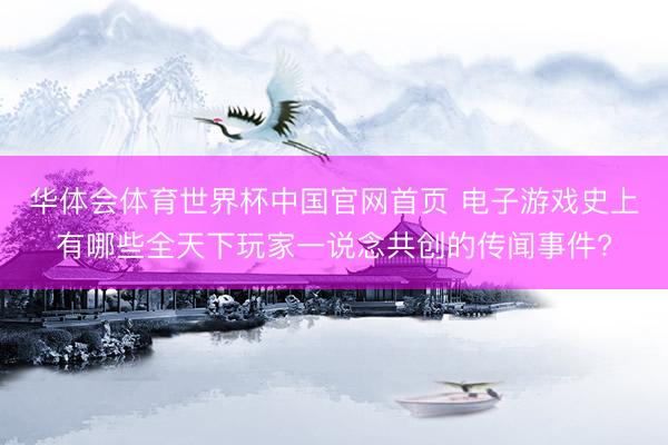 华体会体育世界杯中国官网首页 电子游戏史上有哪些全天下玩家一说念共创的传闻事件?