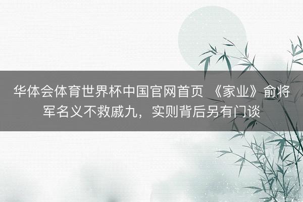 华体会体育世界杯中国官网首页 《家业》俞将军名义不救戚九,实则背后另有门谈