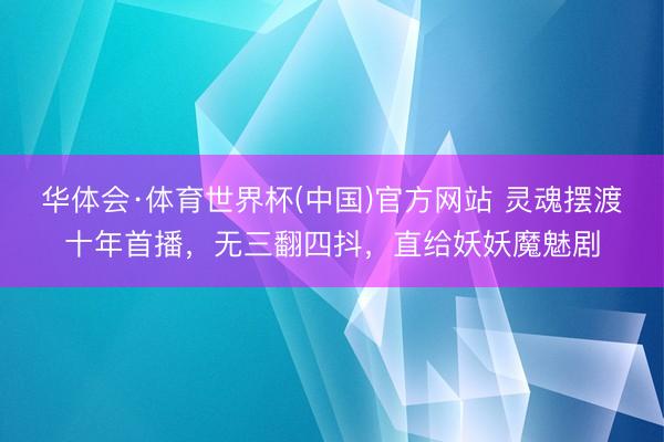 华体会·体育世界杯(中国)官方网站 灵魂摆渡十年首播，无三翻四抖，直给妖妖魔魅剧