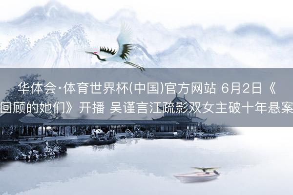 华体会·体育世界杯(中国)官方网站 6月2日《回顾的她们》开播 吴谨言江疏影双女主破十年悬案