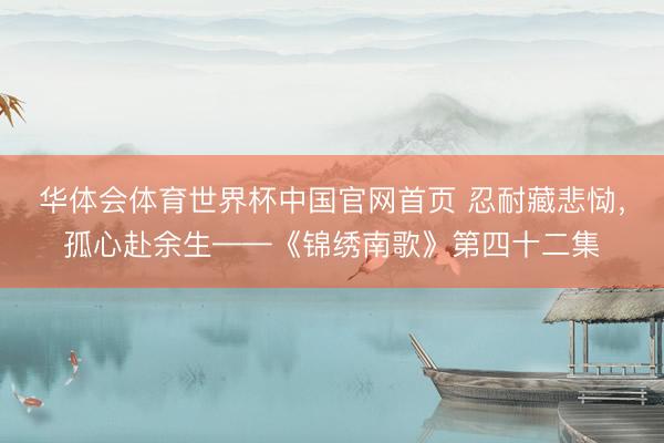 华体会体育世界杯中国官网首页 忍耐藏悲恸,孤心赴余生——《锦绣南歌》第四十二集