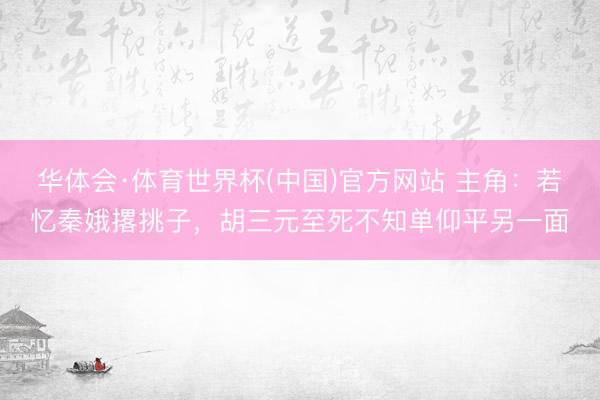 华体会·体育世界杯(中国)官方网站 主角:若忆秦娥撂挑子,胡三元至死不知单仰平另一面