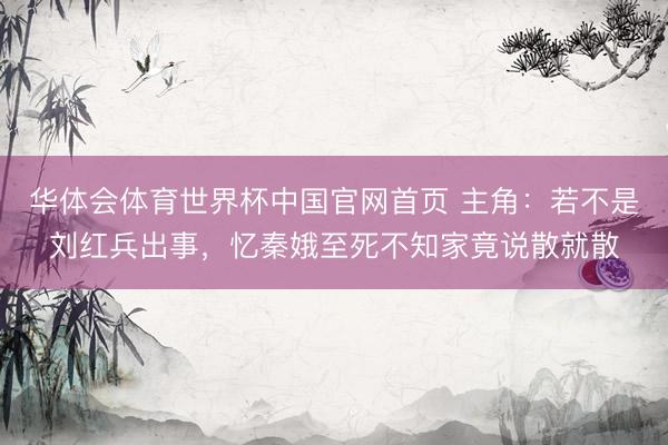 华体会体育世界杯中国官网首页 主角:若不是刘红兵出事,忆秦娥至死不知家竟说散就散
