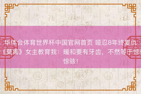 华体会体育世界杯中国官网首页 哑忍8年终复仇！《莫离》女主教育我：暖和要有牙齿，不然等于惊骇！