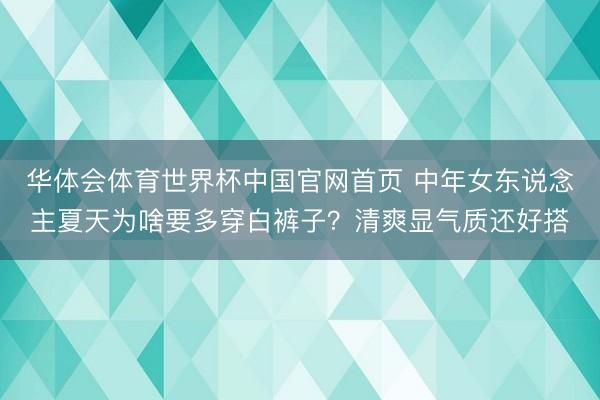 华体会体育世界杯中国官网首页 中年女东说念主夏天为啥要多穿白裤子?清爽显气质还好搭