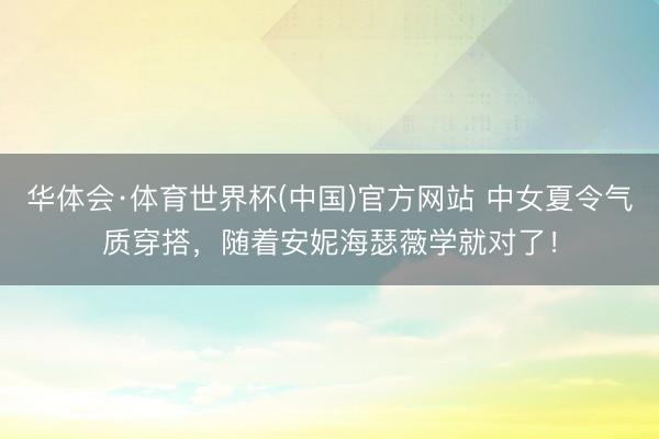 华体会·体育世界杯(中国)官方网站 中女夏令气质穿搭,随着安妮海瑟薇学就对了!