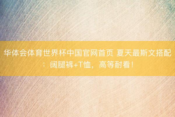 华体会体育世界杯中国官网首页 夏天最斯文搭配:阔腿裤+T恤,高等耐看!