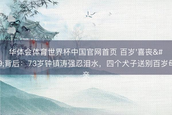 华体会体育世界杯中国官网首页 百岁'喜丧'背后:73岁钟镇涛强忍泪水,四个犬子送别百岁母亲