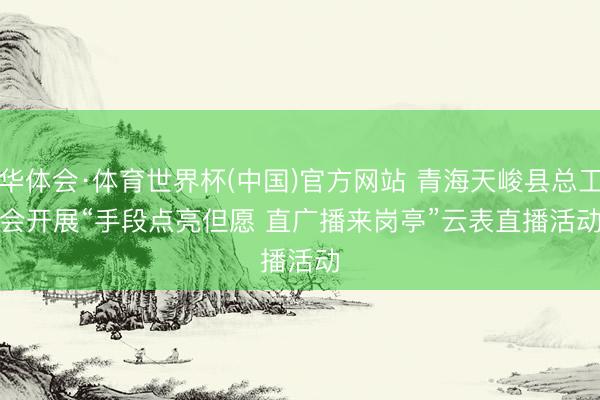 华体会·体育世界杯(中国)官方网站 青海天峻县总工会开展“手段点亮但愿 直广播来岗亭”云表直播活动
