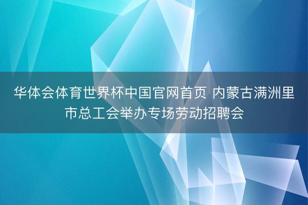 华体会体育世界杯中国官网首页 内蒙古满洲里市总工会举办专场劳动招聘会