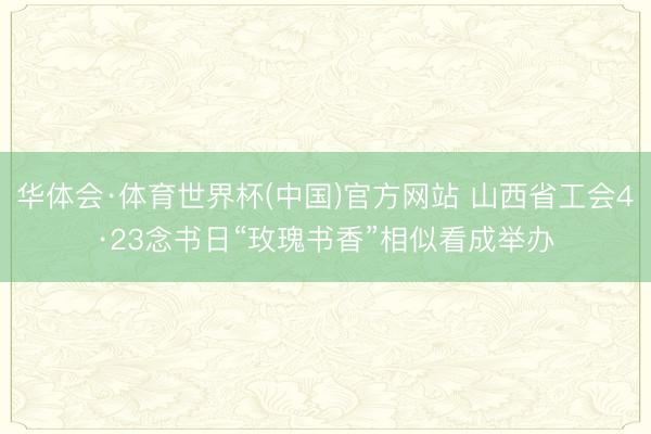 华体会·体育世界杯(中国)官方网站 山西省工会4·23念书日“玫瑰书香”相似看成举办