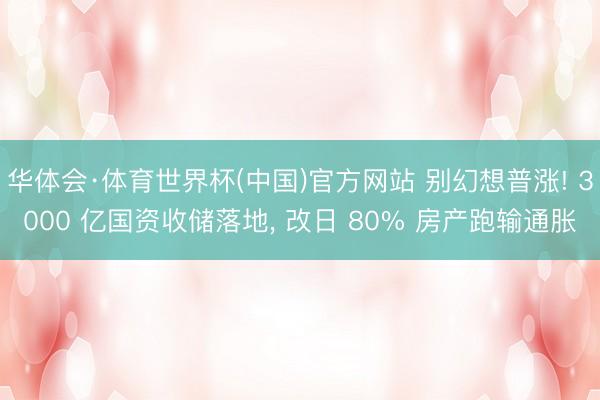 华体会·体育世界杯(中国)官方网站 别幻想普涨! 3000 亿国资收储落地, 改日 80% 房产跑输通胀