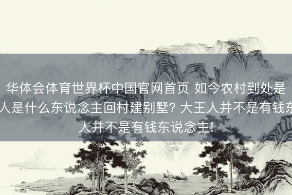 华体会体育世界杯中国官网首页 如今农村到处是别墅, 王人是什么东说念主回村建别墅? 大王人并不是有钱东说念主!