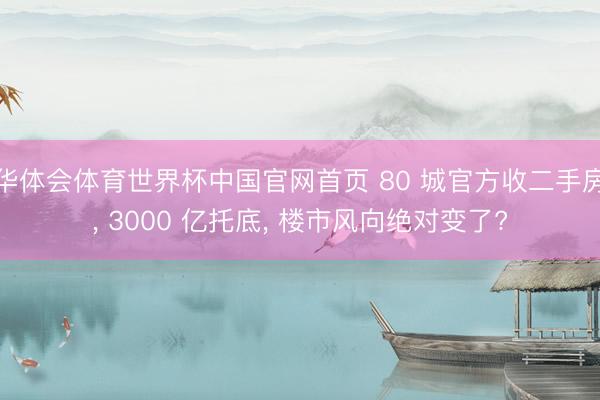 华体会体育世界杯中国官网首页 80 城官方收二手房, 3000 亿托底, 楼市风向绝对变了?