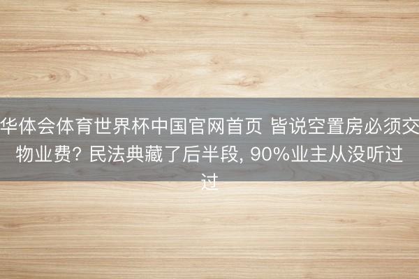 华体会体育世界杯中国官网首页 皆说空置房必须交物业费? 民法典藏了后半段, 90%业主从没听过