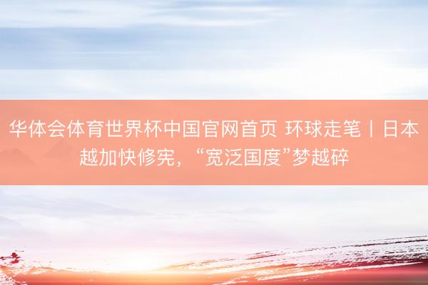 华体会体育世界杯中国官网首页 环球走笔丨日本越加快修宪,“宽泛国度”梦越碎