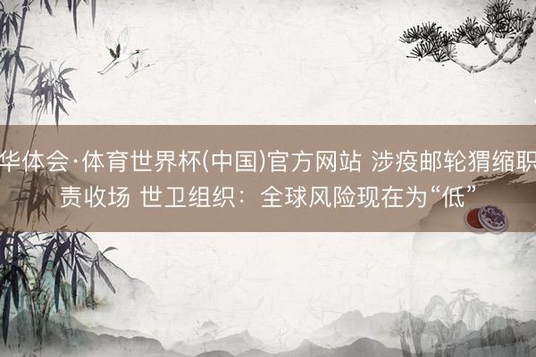 华体会·体育世界杯(中国)官方网站 涉疫邮轮猬缩职责收场 世卫组织：全球风险现在为“低”