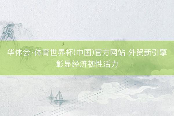华体会·体育世界杯(中国)官方网站 外贸新引擎彰显经济韧性活力