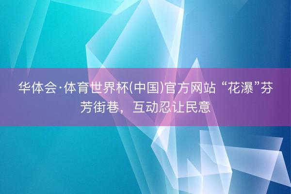 华体会·体育世界杯(中国)官方网站 “花瀑”芬芳街巷，互动忍让民意