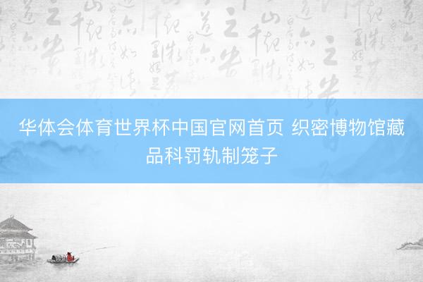 华体会体育世界杯中国官网首页 织密博物馆藏品科罚轨制笼子
