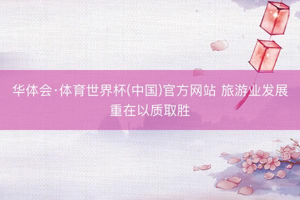 华体会·体育世界杯(中国)官方网站 旅游业发展重在以质取胜