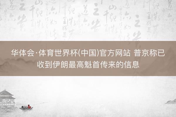 华体会·体育世界杯(中国)官方网站 普京称已收到伊朗最高魁首传来的信息