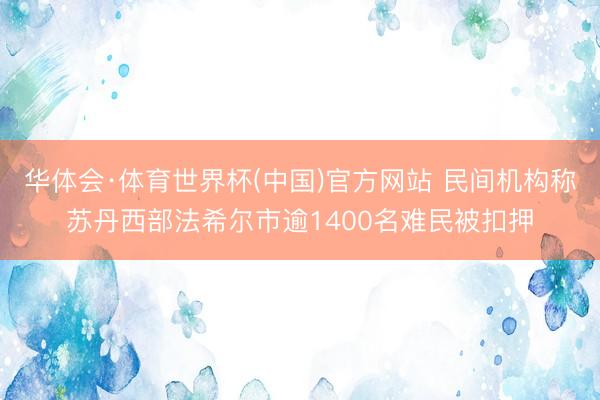 华体会·体育世界杯(中国)官方网站 民间机构称苏丹西部法希尔市逾1400名难民被扣押