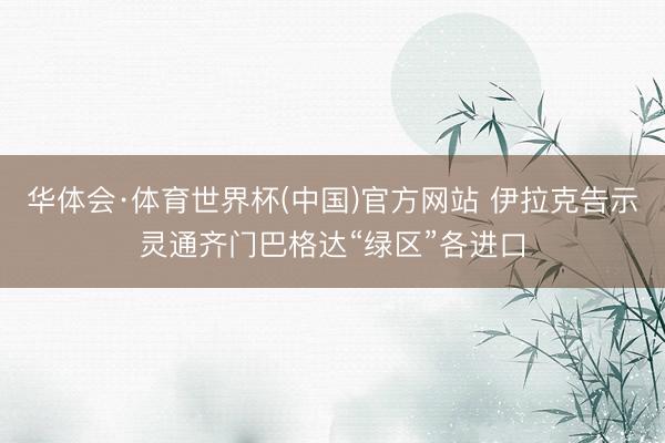 华体会·体育世界杯(中国)官方网站 伊拉克告示灵通齐门巴格达“绿区”各进口
