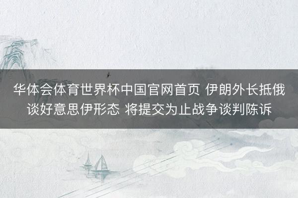华体会体育世界杯中国官网首页 伊朗外长抵俄谈好意思伊形态 将提交为止战争谈判陈诉