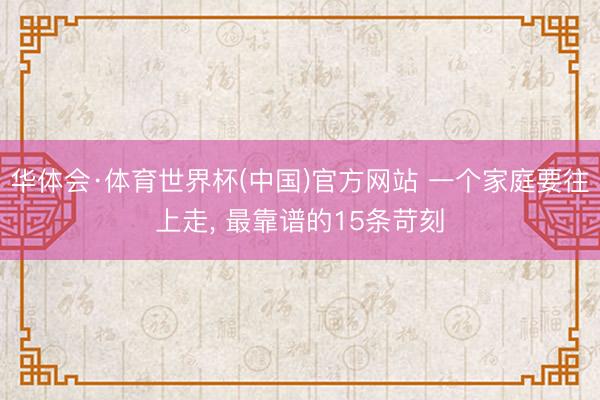 华体会·体育世界杯(中国)官方网站 一个家庭要往上走, 最靠谱的15条苛刻
