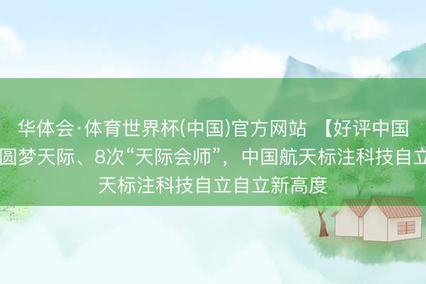 华体会·体育世界杯(中国)官方网站 【好评中国】30东谈主圆梦天际、8次“天际会师”,中国航天标注科技自立自立新高度