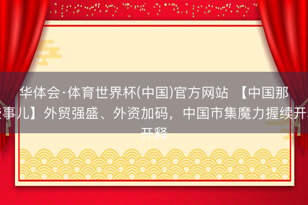 华体会·体育世界杯(中国)官方网站 【中国那些事儿】外贸强盛、外资加码,中国市集魔力握续开释