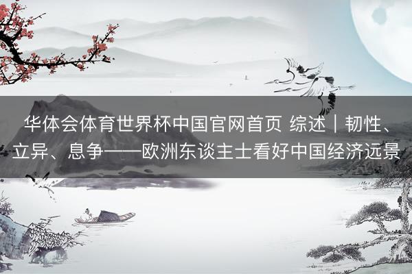 华体会体育世界杯中国官网首页 综述|韧性、立异、息争——欧洲东谈主士看好中国经济远景