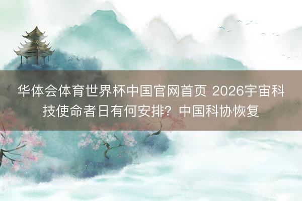 华体会体育世界杯中国官网首页 2026宇宙科技使命者日有何安排?中国科协恢复