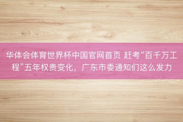 华体会体育世界杯中国官网首页 赶考“百千万工程”五年权贵变化，广东市委通知们这么发力