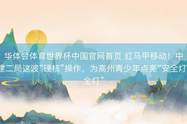 华体会体育世界杯中国官网首页 红马甲移动！中建二局这波“硬核”操作，为高州青少年点亮“安全灯”