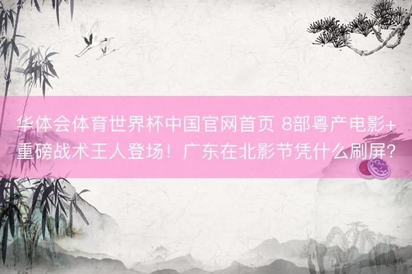 华体会体育世界杯中国官网首页 8部粤产电影+重磅战术王人登场!广东在北影节凭什么刷屏?