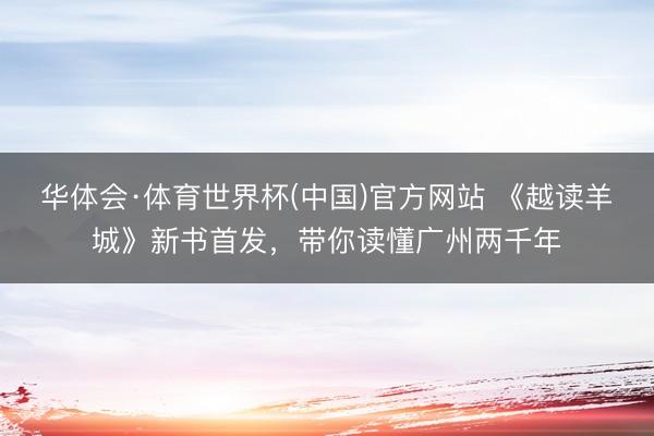 华体会·体育世界杯(中国)官方网站 《越读羊城》新书首发，带你读懂广州两千年
