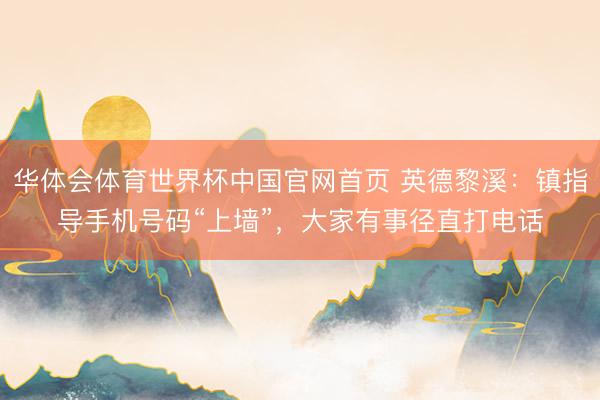 华体会体育世界杯中国官网首页 英德黎溪:镇指导手机号码“上墙”,大家有事径直打电话