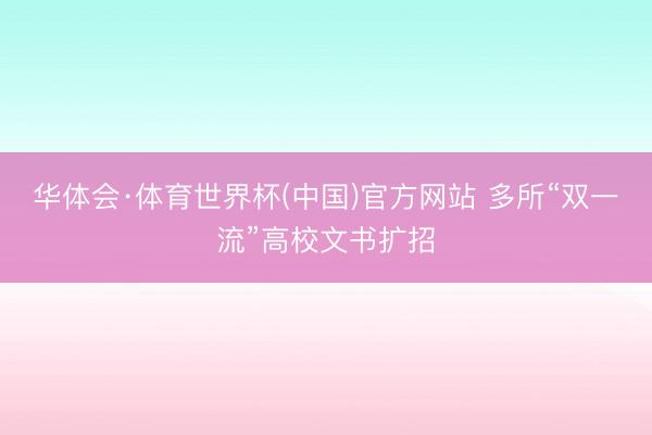 华体会·体育世界杯(中国)官方网站 多所“双一流”高校文书扩招