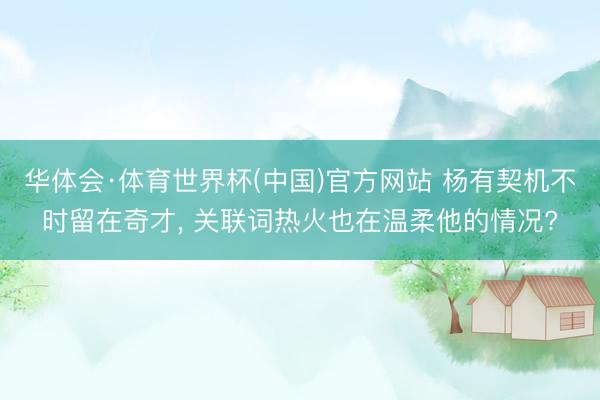 华体会·体育世界杯(中国)官方网站 杨有契机不时留在奇才, 关联词热火也在温柔他的情况?