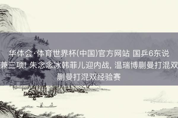 华体会·体育世界杯(中国)官方网站 国乒6东说念主身兼三项! 朱念念冰韩菲儿迎内战, 温瑞博蒯曼打混双经验赛