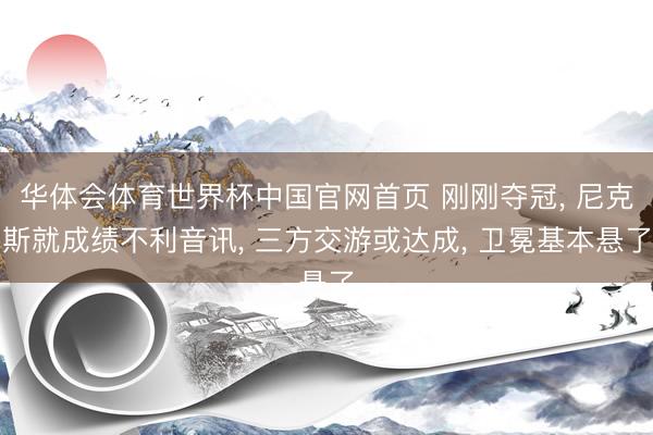 华体会体育世界杯中国官网首页 刚刚夺冠， 尼克斯就成绩不利音讯， 三方交游或达成， 卫冕基本悬了