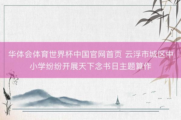 华体会体育世界杯中国官网首页 云浮市城区中小学纷纷开展天下念书日主题算作