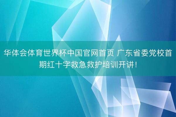华体会体育世界杯中国官网首页 广东省委党校首期红十字救急救护培训开讲!