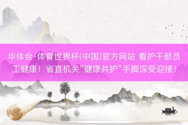 华体会·体育世界杯(中国)官方网站 看护干部员工健康!省直机关“健康共护”手脚深受迎接!