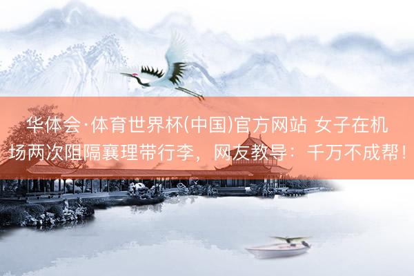 华体会·体育世界杯(中国)官方网站 女子在机场两次阻隔襄理带行李,网友教导:千万不成帮!
