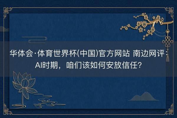 华体会·体育世界杯(中国)官方网站 南边网评：AI时期，咱们该如何安放信任？