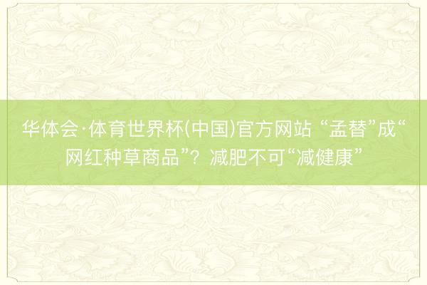 华体会·体育世界杯(中国)官方网站 “孟替”成“网红种草商品”?减肥不可“减健康”